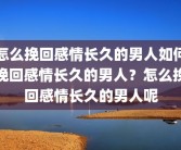 怎么挽回感情长久的男人如何挽回感情长久的男人？怎么挽回感情长久的男人呢