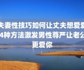 夫妻性技巧如何让丈夫想爱爱 4种方法激发男性尊严让老公更爱你