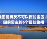 挽回前男友不可以做的雷区 挽回前男友的6个最佳绝招