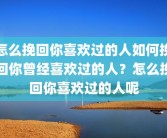 怎么挽回你喜欢过的人如何挽回你曾经喜欢过的人？怎么挽回你喜欢过的人呢