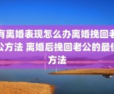 有离婚表现怎么办离婚挽回老公方法 离婚后挽回老公的最佳方法