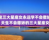 这三大星座女永远学不会撒娇 天生不会撒娇的三大星座女