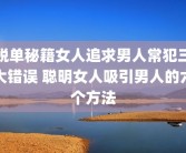脱单秘籍女人追求男人常犯三大错误 聪明女人吸引男人的六个方法