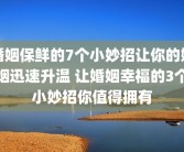 婚姻保鲜的7个小妙招让你的婚姻迅速升温 让婚姻幸福的3个小妙招你值得拥有