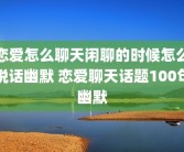 恋爱怎么聊天闲聊的时候怎么说话幽默 恋爱聊天话题100句幽默