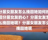 分居女朋友怎么挽回她如何挽回分居女友的心？分居女友怎么挽回她呢？分居女朋友怎么挽回她呢
