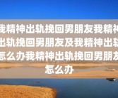 我精神出轨挽回男朋友我精神出轨挽回男朋友及我精神出轨怎么办我精神出轨挽回男朋友怎么办