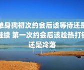 单身狗初次约会后该等待还是继续 第一次约会后该趁热打铁还是冷落