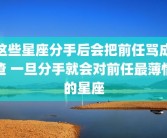 这些星座分手后会把前任骂成渣 一旦分手就会对前任最薄情的星座