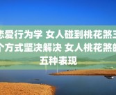 恋爱行为学 女人碰到桃花煞三个方式坚决解决 女人桃花煞的五种表现