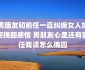 男朋友和前任一直纠缠女人如何挽回感情 男朋友心里还有前任我该怎么挽回