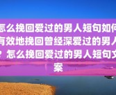 怎么挽回爱过的男人短句如何有效地挽回曾经深爱过的男人？怎么挽回爱过的男人短句文案