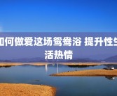 如何做爱这场鸳鸯浴 提升性生活热情