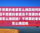 不想要的老婆怎么挽回如何挽回不想要的老婆及不想要的老婆怎么挽回她？不想要的老婆怎么挽回她