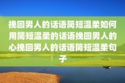 挽回男人的话语简短温柔如何用简短温柔的话语挽回男人的心挽回男人的话语简短温柔句子