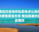 情侣约会场所私密地点让你们的感情更加升华 情侣隐蔽约会去哪好