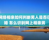 网络相亲如何判断男人是否已婚 怎么识别网上相亲男