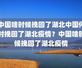 中国啥时候挽回了湖北中国何时挽回了湖北疫情？中国啥时候挽回了湖北疫情