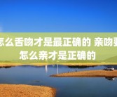 怎么舌吻才是最正确的 亲吻要怎么亲才是正确的 