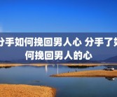 分手如何挽回男人心 分手了如何挽回男人的心