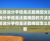 女孩说分手但是还能挽回女孩说分手但是还能挽回的方法女孩说分手但是还能挽回怎么回答