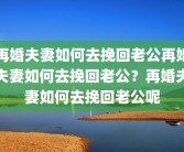 再婚夫妻如何去挽回老公再婚夫妻如何去挽回老公？再婚夫妻如何去挽回老公呢