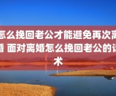 怎么挽回老公才能避免再次离婚 面对离婚怎么挽回老公的话术