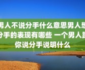男人不说分手什么意思男人想分手的表现有哪些 一个男人跟你说分手说明什么