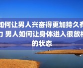 如何让男人兴奋得更加持久有力 男人如何让身体进入很放松的状态