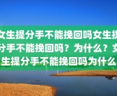 女生提分手不能挽回吗女生提分手不能挽回吗？为什么？女生提分手不能挽回吗为什么