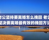 老公坚持要离婚怎么挽回 老公坚决要离婚最有效的挽回方法