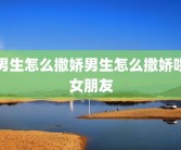 男生怎么撒娇男生怎么撒娇哄女朋友