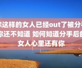 你这样的女人已经out了被分手你还不知道 如何知道分手后的女人心里还有你