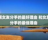 跟女友分手的最好理由 和女友分手的最佳理由 