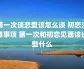 第一次谈恋爱该怎么谈 初恋注意事项 第一次和初恋见面该说些什么