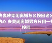 夫妻吵架闹离婚怎么挽回老公的心 夫妻闹离婚男方只用一招挽回