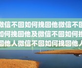 微信不回如何挽回他微信不回如何挽回他及微信不回如何挽回他人微信不回如何挽回他人