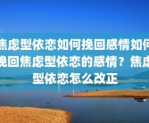 焦虑型依恋如何挽回感情如何挽回焦虑型依恋的感情？焦虑型依恋怎么改正