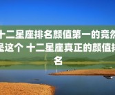 十二星座排名颜值第一的竟然是这个 十二星座真正的颜值排名