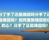 分了手了还能挽回吗分手了还能挽回吗？如何重新挽回前任的心？分手了还能挽回吗?