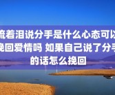 流着泪说分手是什么心态可以挽回爱情吗 如果自己说了分手的话怎么挽回
