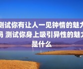 测试你有让人一见钟情的魅力吗 测试你身上吸引异性的魅力是什么