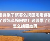 老婆累了该怎么挽回她老婆累了该怎么挽回她？老婆累了该怎么挽回她呢