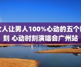 女人让男人100%心动的五个时刻 心动时刻演唱会广州站