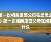 第一次相亲见面父母在场怎么办 第一次相亲见面父母在场聊什么