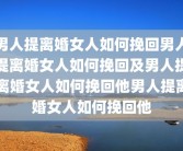 男人提离婚女人如何挽回男人提离婚女人如何挽回及男人提离婚女人如何挽回他男人提离婚女人如何挽回他