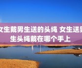 女生戴男生送的头绳 女生送男生头绳戴在哪个手上 