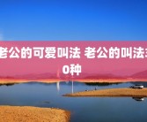 老公的可爱叫法 老公的叫法30种 