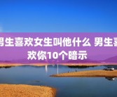 男生喜欢女生叫他什么 男生喜欢你10个暗示 