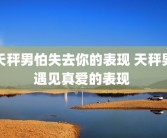 天秤男怕失去你的表现 天秤男遇见真爱的表现 